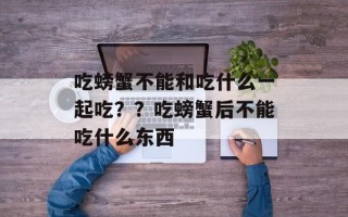 吃螃蟹不能和吃什么一起吃？？吃螃蟹后不能吃什么东西