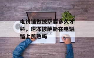 电饼铛做披萨要多久才熟，速冻披萨能在电饼铛上煎熟吗