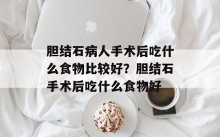 胆结石病人手术后吃什么食物比较好？胆结石手术后吃什么食物好