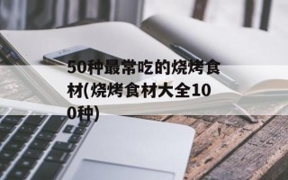 50种最常吃的烧烤食材(烧烤食材大全100种)