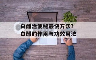 白醋治便秘最快方法？白醋的作用与功效用法