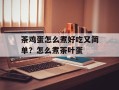 茶鸡蛋怎么煮好吃又简单？怎么煮茶叶蛋