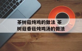 茶树菇炖鸡的做法 茶树菇香菇炖鸡汤的做法