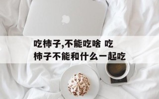 吃柿子,不能吃啥 吃柿子不能和什么一起吃