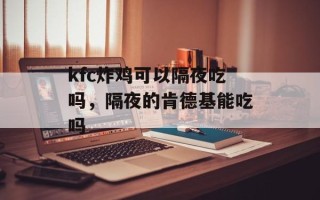 kfc炸鸡可以隔夜吃吗，隔夜的肯德基能吃吗