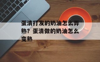 蛋清打发的奶油怎么弄熟？蛋清做的奶油怎么变熟