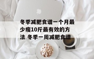冬季减肥食谱一个月最少瘦10斤最有效的方法 冬季一周减肥食谱