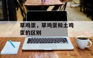 草鸡蛋，草鸡蛋和土鸡蛋的区别