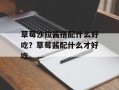 草莓沙拉酱搭配什么好吃？草莓酱配什么才好吃