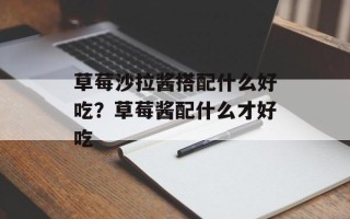 草莓沙拉酱搭配什么好吃？草莓酱配什么才好吃