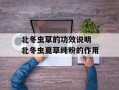 北冬虫草的功效说明 北冬虫夏草纯粉的作用