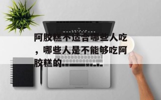 阿胶糕不适合哪些人吃，哪些人是不能够吃阿胶糕的