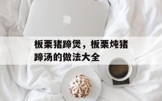 板栗猪蹄煲，板栗炖猪蹄汤的做法大全