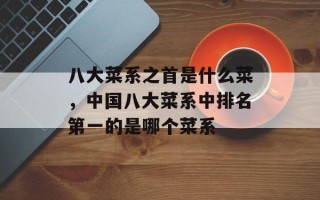 八大菜系之首是什么菜，中国八大菜系中排名第一的是哪个菜系