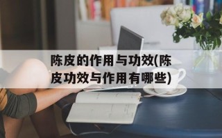 陈皮的作用与功效(陈皮功效与作用有哪些)