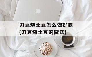 刀豆烧土豆怎么做好吃(刀豆烧土豆的做法)