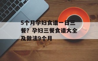 5个月孕妇食谱一日三餐？孕妇三餐食谱大全及做法9个月
