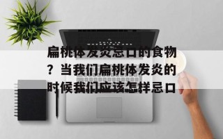 扁桃体发炎忌口的食物？当我们扁桃体发炎的时候我们应该怎样忌口