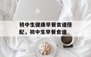 初中生健康早餐食谱搭配，初中生早餐食谱