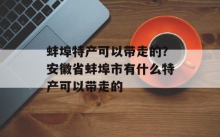 蚌埠特产可以带走的？安徽省蚌埠市有什么特产可以带走的