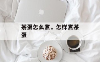 茶蛋怎么煮，怎样煮茶蛋