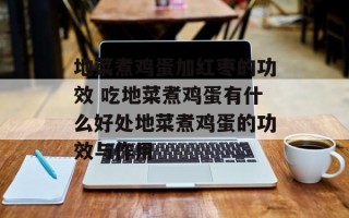 地菜煮鸡蛋加红枣的功效 吃地菜煮鸡蛋有什么好处地菜煮鸡蛋的功效与作用