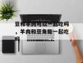 豆和羊肉可以一起吃吗，羊肉和豆角能一起吃吗