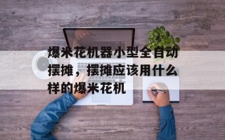 爆米花机器小型全自动摆摊，摆摊应该用什么样的爆米花机