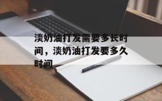 淡奶油打发需要多长时间，淡奶油打发要多久时间