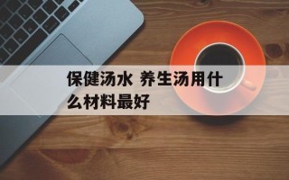 保健汤水 养生汤用什么材料最好