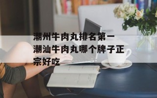 潮州牛肉丸排名第一 潮汕牛肉丸哪个牌子正宗好吃