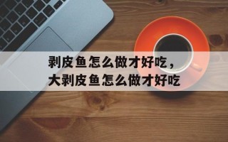 剥皮鱼怎么做才好吃，大剥皮鱼怎么做才好吃