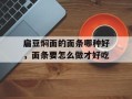 扁豆焖面的面条哪种好，面条要怎么做才好吃