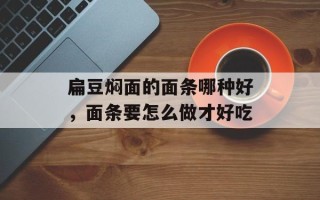 扁豆焖面的面条哪种好，面条要怎么做才好吃
