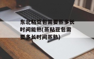 东北粘豆包需要蒸多长时间能熟(蒸粘豆包需要多长时间蒸熟)