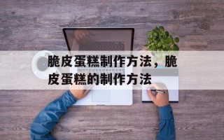 脆皮蛋糕制作方法，脆皮蛋糕的制作方法