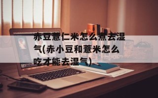 赤豆薏仁米怎么煮去湿气(赤小豆和薏米怎么吃才能去湿气)