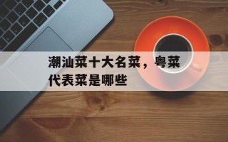 潮汕菜十大名菜，粤菜代表菜是哪些