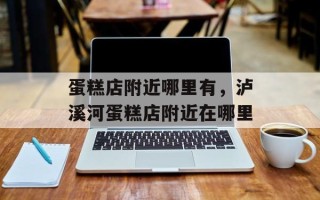 蛋糕店附近哪里有，泸溪河蛋糕店附近在哪里