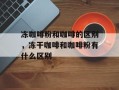 冻咖啡粉和咖啡的区别，冻干咖啡和咖啡粉有什么区别