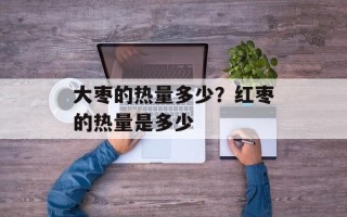 大枣的热量多少？红枣的热量是多少