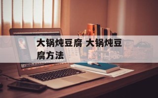大锅炖豆腐 大锅炖豆腐方法