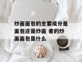 炒面面包的主要成分是面包还是炒面 者的炒面面包是什么