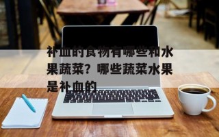 补血的食物有哪些和水果蔬菜？哪些蔬菜水果是补血的