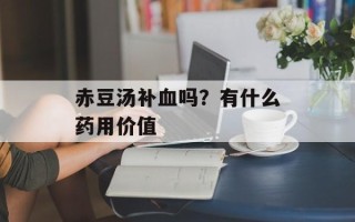 赤豆汤补血吗？有什么药用价值