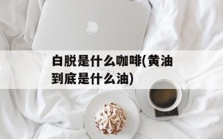 白脱是什么咖啡(黄油到底是什么油)