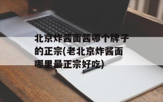北京炸酱面酱哪个牌子的正宗(老北京炸酱面哪里最正宗好吃)