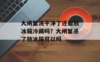 大闸蟹洗干净了还能放冰箱冷藏吗？大闸蟹杀了放冰箱可以吗