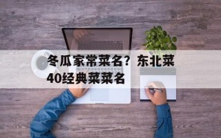 冬瓜家常菜名？东北菜40经典菜菜名