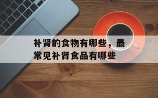 补肾的食物有哪些，最常见补肾食品有哪些